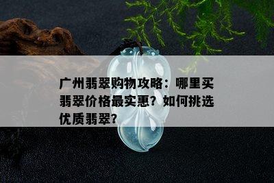 广州翡翠购物攻略：哪里买翡翠价格最实惠？如何挑选优质翡翠？