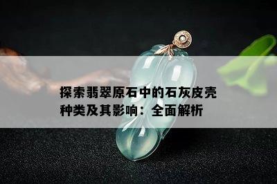 探索翡翠原石中的石灰皮壳种类及其影响：全面解析