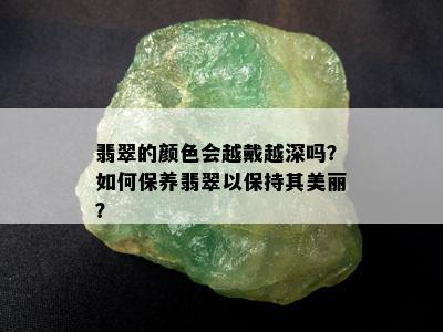 翡翠的颜色会越戴越深吗？如何保养翡翠以保持其美丽？