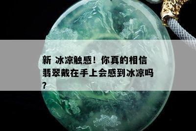 新 冰凉触感！你真的相信翡翠戴在手上会感到冰凉吗？