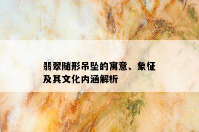 翡翠随形吊坠的寓意、象征及其文化内涵解析