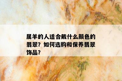 属羊的人适合戴什么颜色的翡翠？如何选购和保养翡翠饰品？