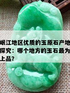 岷江地区优质的玉原石产地探究：哪个地方的玉石最为上品？