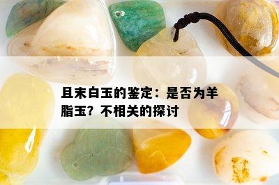 且末白玉的鉴定：是否为羊脂玉？不相关的探讨