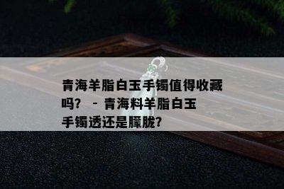 青海羊脂白玉手镯值得收藏吗？ - 青海料羊脂白玉手镯透还是朦胧？