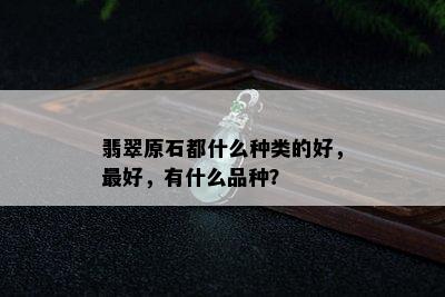 翡翠原石都什么种类的好，更好，有什么品种？