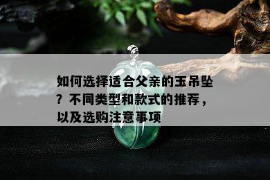 如何选择适合父亲的玉吊坠？不同类型和款式的推荐，以及选购注意事项