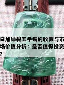 白加绿碧玉手镯的收藏与市场价值分析：是否值得投资？