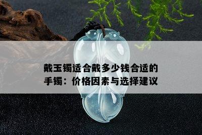 戴玉镯适合戴多少钱合适的手镯：价格因素与选择建议