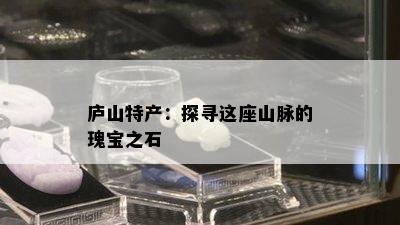 庐山特产：探寻这座山脉的瑰宝之石