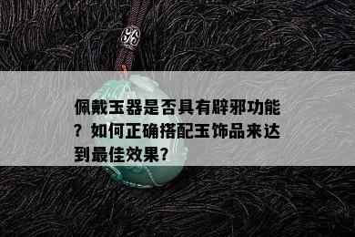 佩戴玉器是否具有辟邪功能？如何正确搭配玉饰品来达到更佳效果？