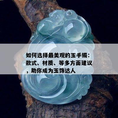 如何选择最美观的玉手镯：款式、材质、等多方面建议，助你成为玉饰达人