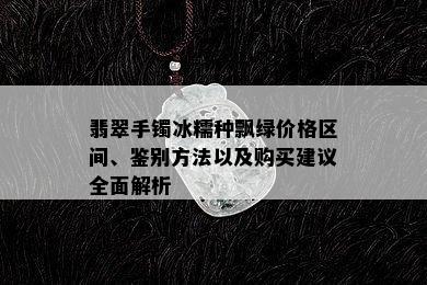 翡翠手镯冰糯种飘绿价格区间、鉴别方法以及购买建议全面解析