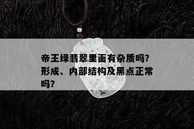 帝王绿翡翠里面有杂质吗？形成、内部结构及黑点正常吗？