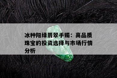 冰种阳绿翡翠手镯：高品质珠宝的投资选择与市场行情分析