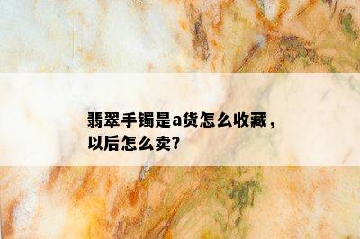 翡翠手镯是a货怎么收藏，以后怎么卖？