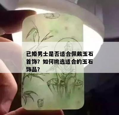 已婚男士是否适合佩戴玉石首饰？如何挑选适合的玉石饰品？