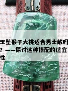 玉坠猴子大桃适合男士戴吗？——探讨这种搭配的适宜性