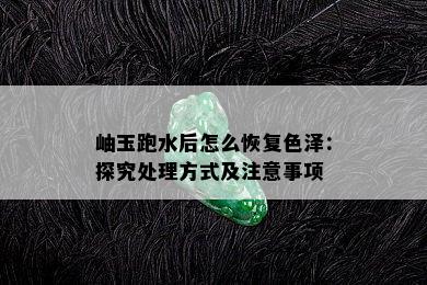 岫玉跑水后怎么恢复色泽：探究处理方式及注意事项