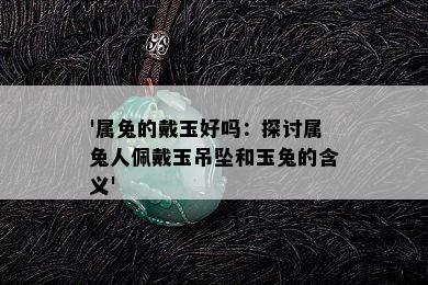 '属兔的戴玉好吗：探讨属兔人佩戴玉吊坠和玉兔的含义'