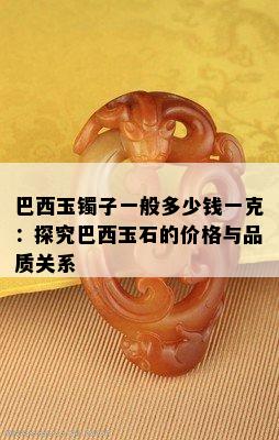 巴西玉镯子一般多少钱一克：探究巴西玉石的价格与品质关系