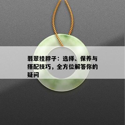 翡翠挂脖子：选择、保养与搭配技巧，全方位解答你的疑问