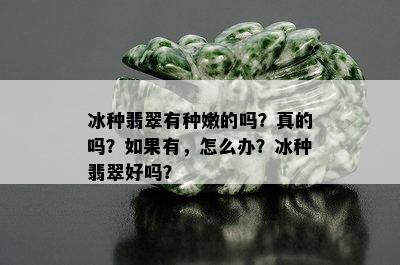 冰种翡翠有种嫩的吗？真的吗？如果有，怎么办？冰种翡翠好吗？