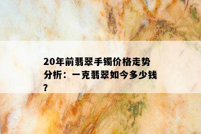 20年前翡翠手镯价格走势分析：一克翡翠如今多少钱？