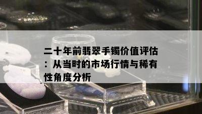 二十年前翡翠手镯价值评估：从当时的市场行情与稀有性角度分析