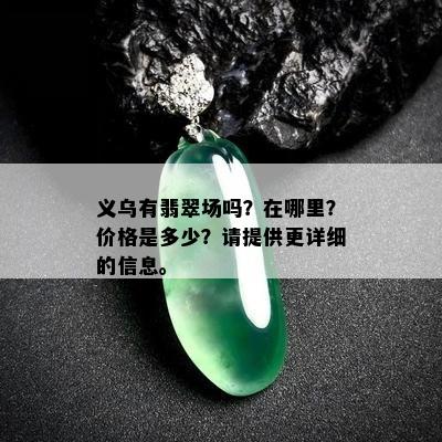 义乌有翡翠场吗？在哪里？价格是多少？请提供更详细的信息。