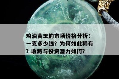 鸡油黄玉的市场价格分析：一克多少钱？为何如此稀有？收藏与投资潜力如何？