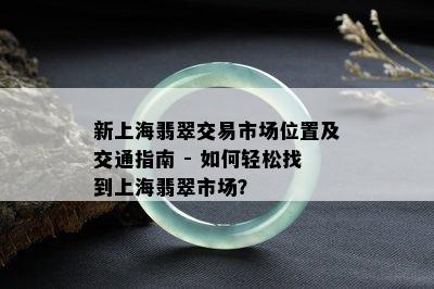 新上海翡翠交易市场位置及交通指南 - 如何轻松找到上海翡翠市场？