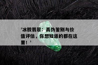 '冰胶翡翠：真伪鉴别与价值评估，你想知道的都在这里！'