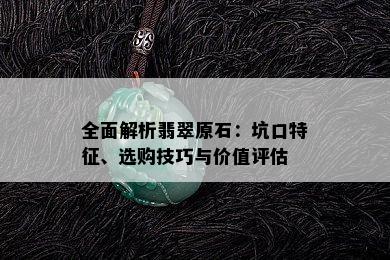 全面解析翡翠原石：坑口特征、选购技巧与价值评估