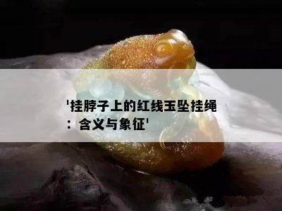 '挂脖子上的红线玉坠挂绳：含义与象征'