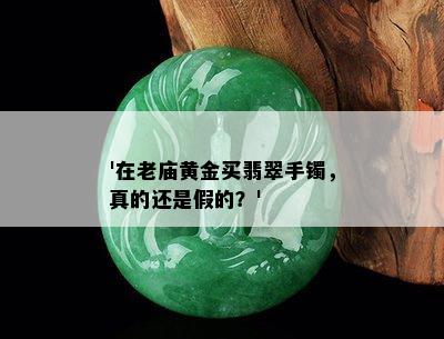 '在老庙黄金买翡翠手镯，真的还是假的？'