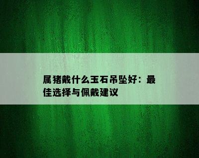 属猪戴什么玉石吊坠好：更佳选择与佩戴建议