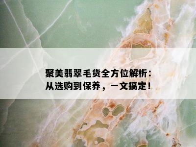 聚美翡翠毛货全方位解析：从选购到保养，一文搞定！