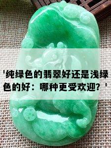 '纯绿色的翡翠好还是浅绿色的好：哪种更受欢迎？'