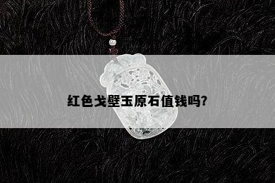 红色戈壁玉原石值钱吗？