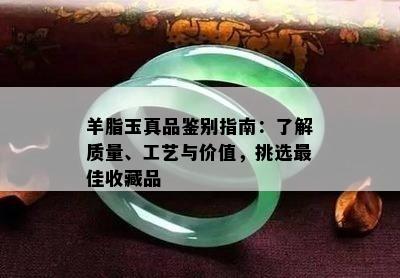 羊脂玉真品鉴别指南：了解质量、工艺与价值，挑选更佳收藏品