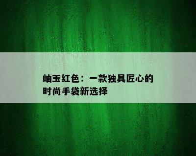 岫玉红色：一款独具匠心的时尚手袋新选择