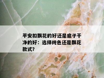 平安扣飘花的好还是底子干净的好：选择纯色还是飘花款式？