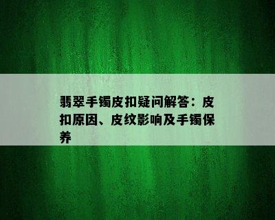 翡翠手镯皮扣疑问解答：皮扣原因、皮纹影响及手镯保养