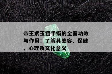 帝王紫玉髓手镯的全面功效与作用：了解其美容、保健、心理及文化意义