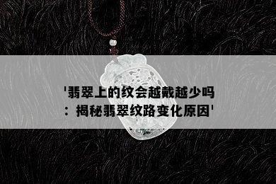 '翡翠上的纹会越戴越少吗：揭秘翡翠纹路变化原因'