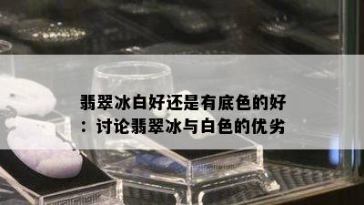 翡翠冰白好还是有底色的好：讨论翡翠冰与白色的优劣