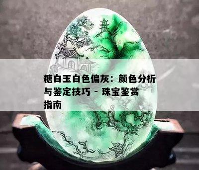 糖白玉白色偏灰：颜色分析与鉴定技巧 - 珠宝鉴赏指南