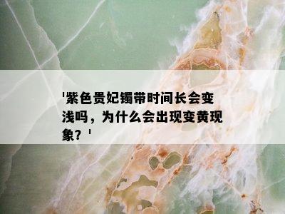 '紫色贵妃镯带时间长会变浅吗，为什么会出现变黄现象？'