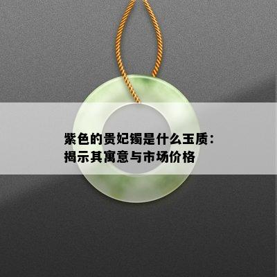 紫色的贵妃镯是什么玉质：揭示其寓意与市场价格